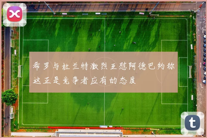 希罗与杜兰特激烈互怼阿德巴约称这正是竞争者应有的态度