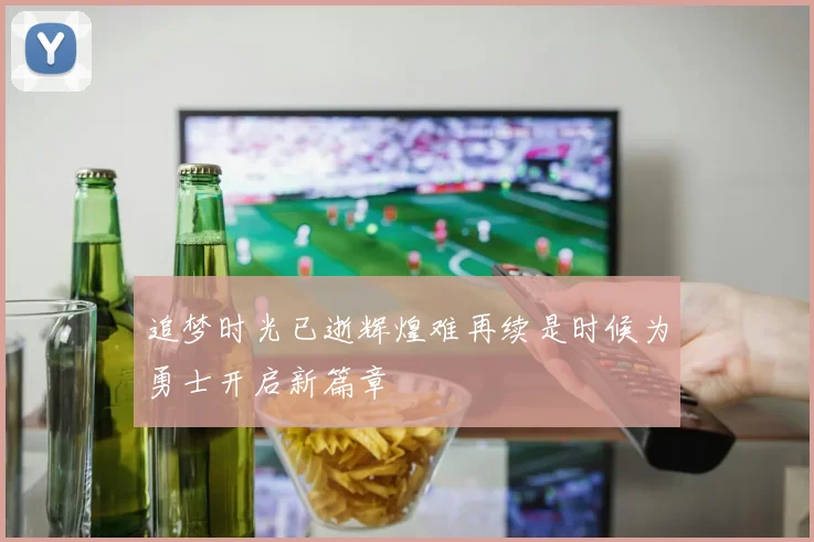 追梦时光已逝辉煌难再续是时候为勇士开启新篇章