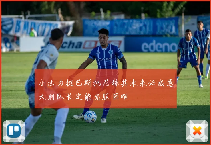 小法力挺巴斯托尼称其未来必成意大利队长定能克服困难
