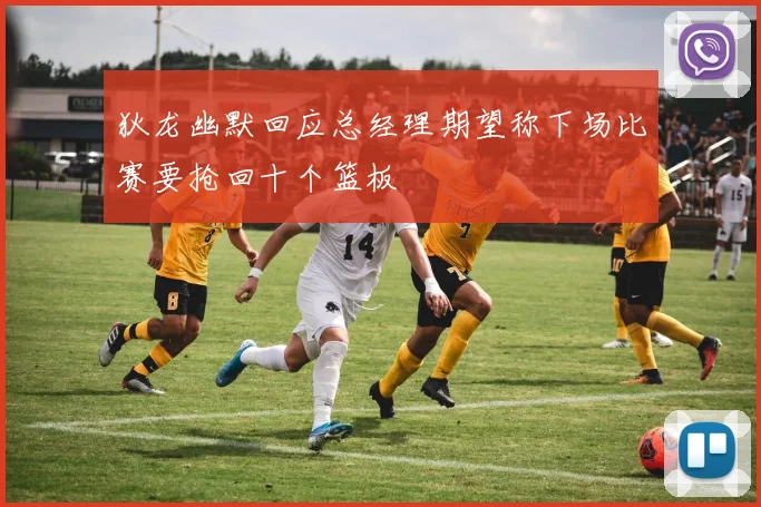 狄龙幽默回应总经理期望称下场比赛要抢回十个篮板