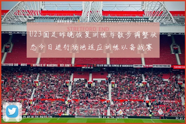 U23国足昨晚恢复训练与散步调整状态今日进行场地适应训练以备战赛事