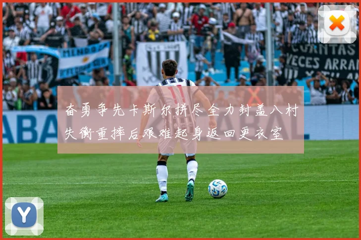 奋勇争先卡斯尔拼尽全力封盖八村失衡重摔后艰难起身返回更衣室