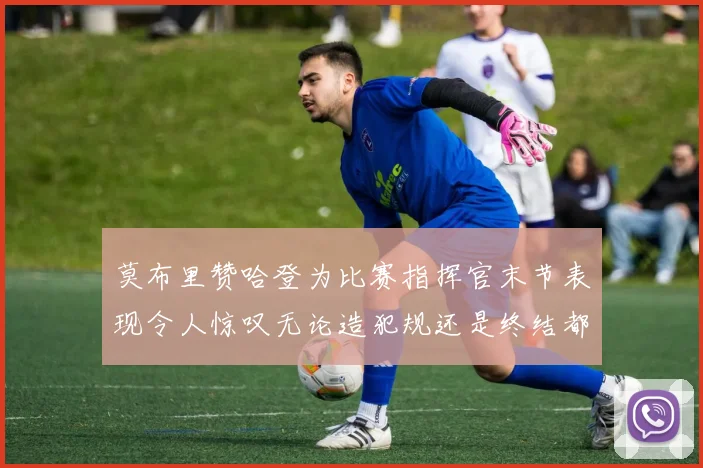 莫布里赞哈登为比赛指挥官末节表现令人惊叹无论造犯规还是终结都游刃有余