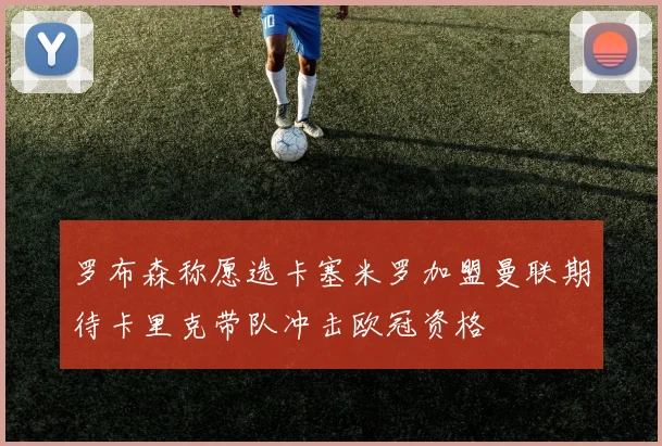 罗布森称愿选卡塞米罗加盟曼联期待卡里克带队冲击欧冠资格