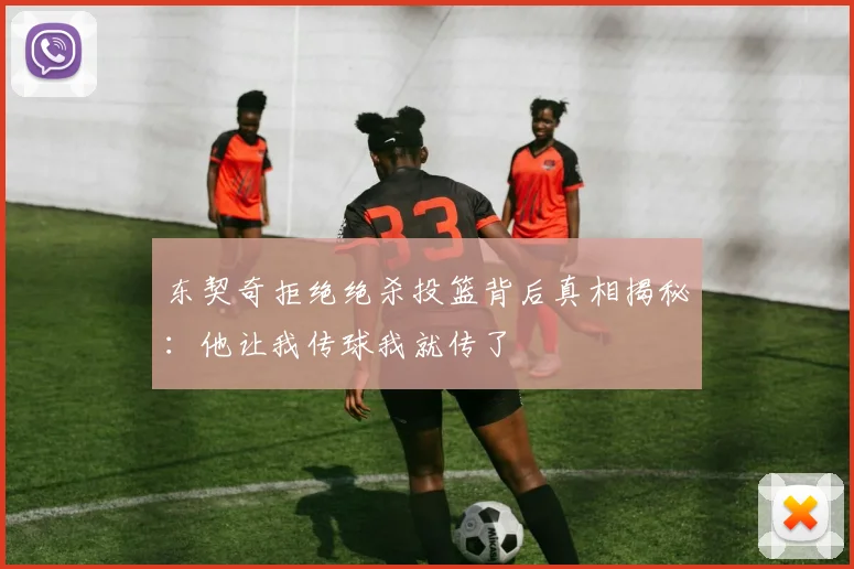 东契奇拒绝绝杀投篮背后真相揭秘：他让我传球我就传了