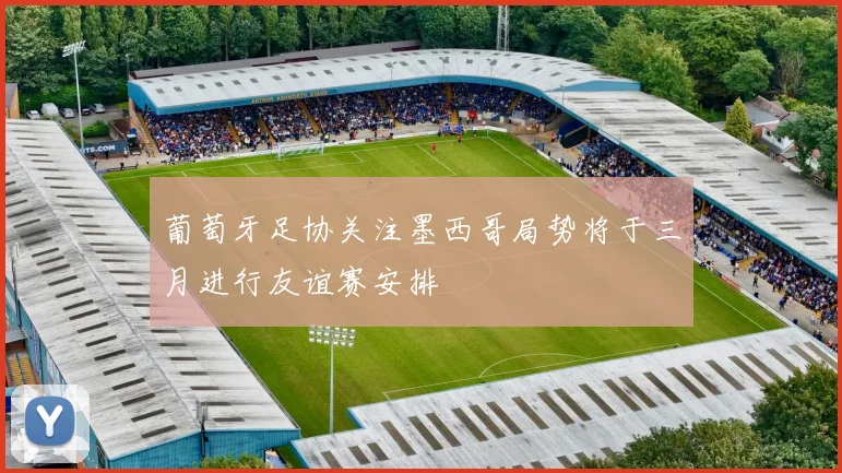 葡萄牙足协关注墨西哥局势将于三月进行友谊赛安排