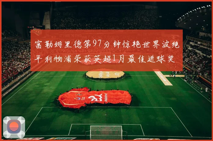 富勒姆里德第97分钟惊艳世界波绝平利物浦荣获英超1月最佳进球奖