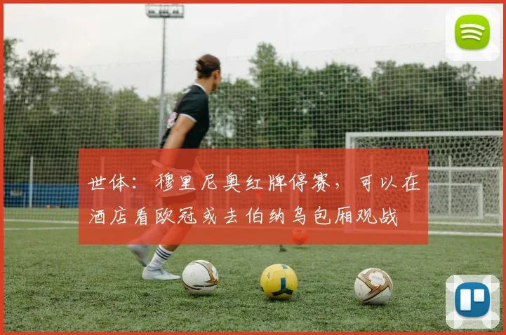 世体：穆里尼奥红牌停赛，可以在酒店看欧冠或去伯纳乌包厢观战