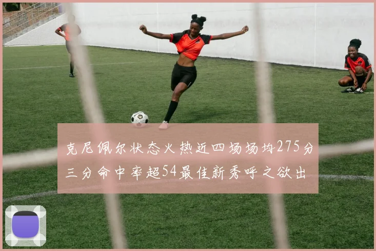 克尼佩尔状态火热近四场场均275分三分命中率超54最佳新秀呼之欲出