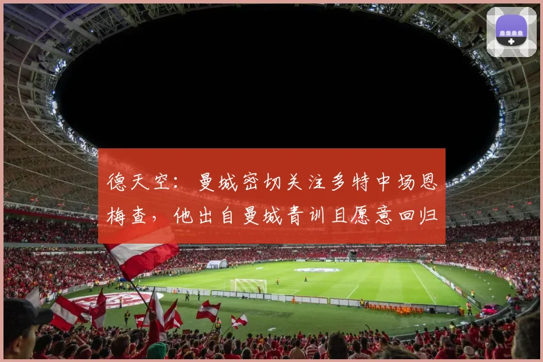 德天空：曼城密切关注多特中场恩梅查，他出自曼城青训且愿意回归