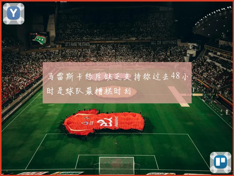 马雷斯卡怒斥缺乏支持称过去48小时是球队最糟糕时刻