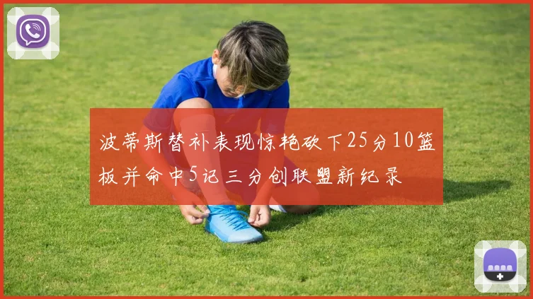 波蒂斯替补表现惊艳砍下25分10篮板并命中5记三分创联盟新纪录