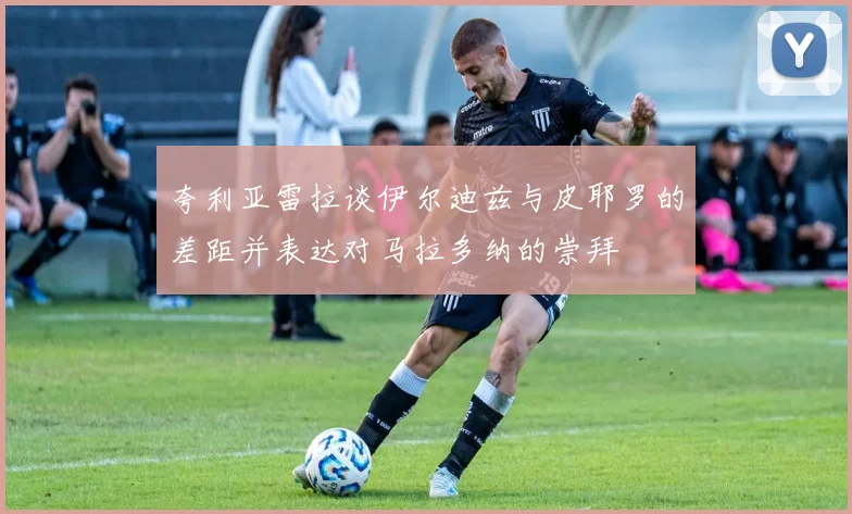 夸利亚雷拉谈伊尔迪兹与皮耶罗的差距并表达对马拉多纳的崇拜