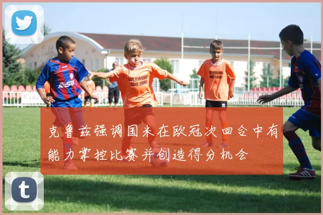 克鲁兹强调国米在欧冠次回合中有能力掌控比赛并创造得分机会
