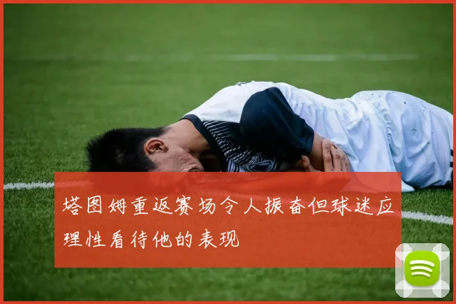 塔图姆重返赛场令人振奋但球迷应理性看待他的表现