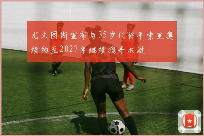 尤文图斯宣布与35岁门将平索里奥续约至2027年继续携手共进