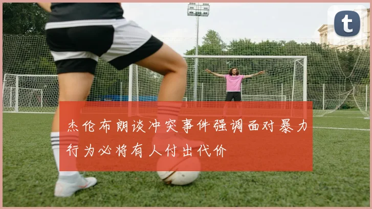 杰伦布朗谈冲突事件强调面对暴力行为必将有人付出代价