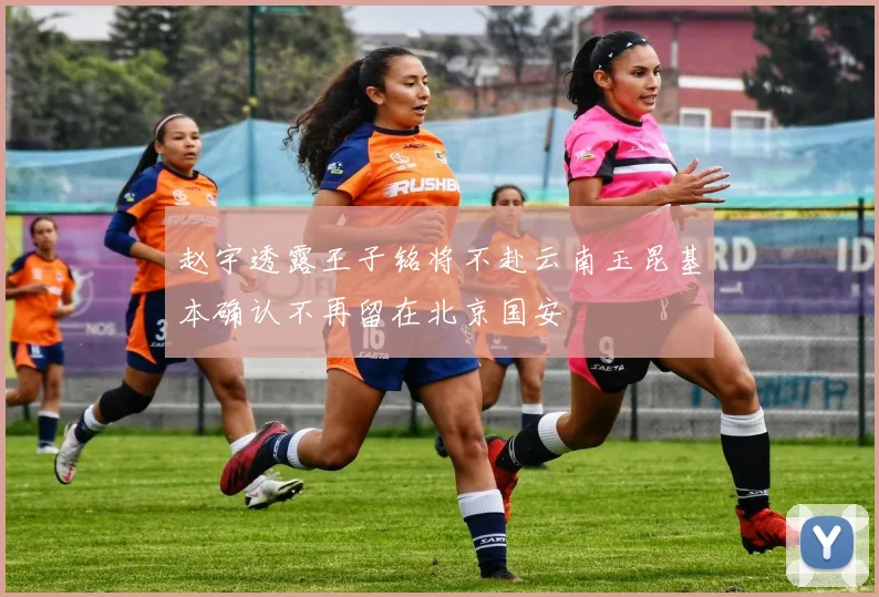 赵宇透露王子铭将不赴云南玉昆基本确认不再留在北京国安