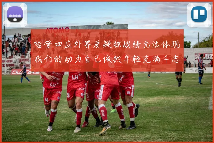 哈登回应外界质疑称战绩无法体现我们的动力自己依然年轻充满斗志