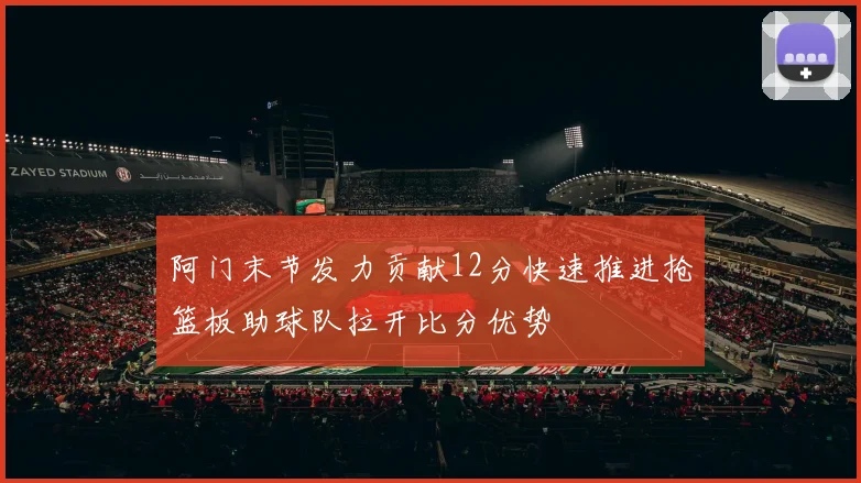 阿门末节发力贡献12分快速推进抢篮板助球队拉开比分优势