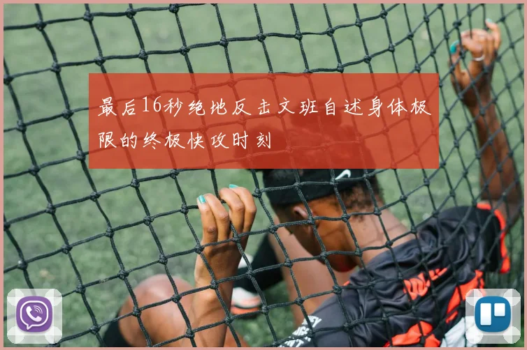 最后16秒绝地反击文班自述身体极限的终极快攻时刻