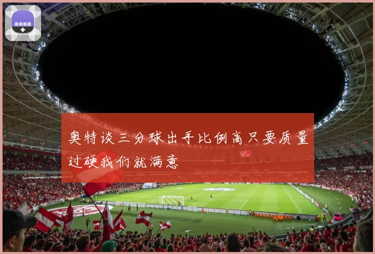 奥特谈三分球出手比例高只要质量过硬我们就满意