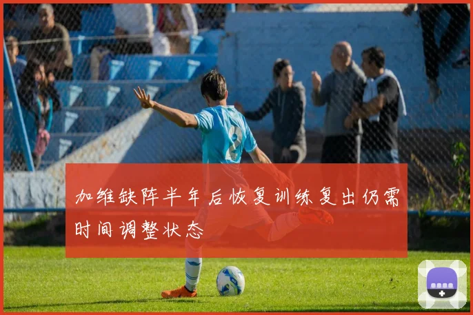 加维缺阵半年后恢复训练复出仍需时间调整状态