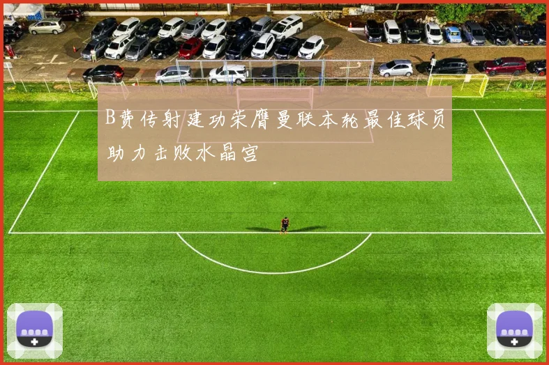 B费传射建功荣膺曼联本轮最佳球员助力击败水晶宫