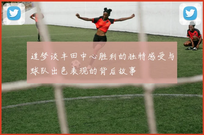 追梦谈丰田中心胜利的独特感受与球队出色表现的背后故事