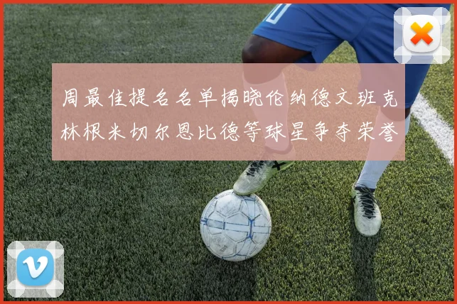 周最佳提名名单揭晓伦纳德文班克林根米切尔恩比德等球星争夺荣誉