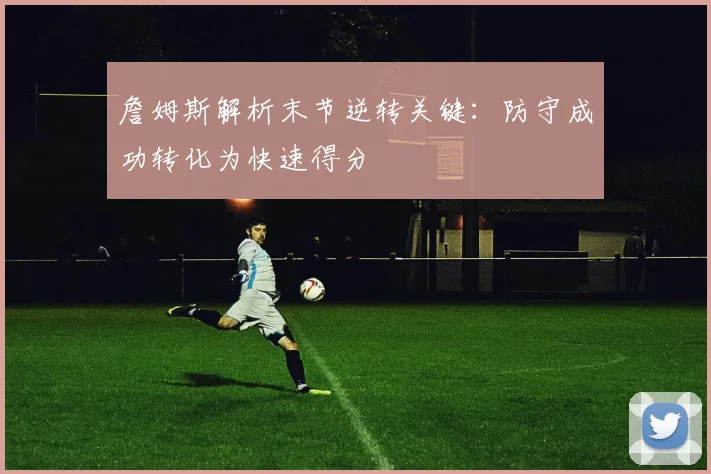 詹姆斯解析末节逆转关键：防守成功转化为快速得分