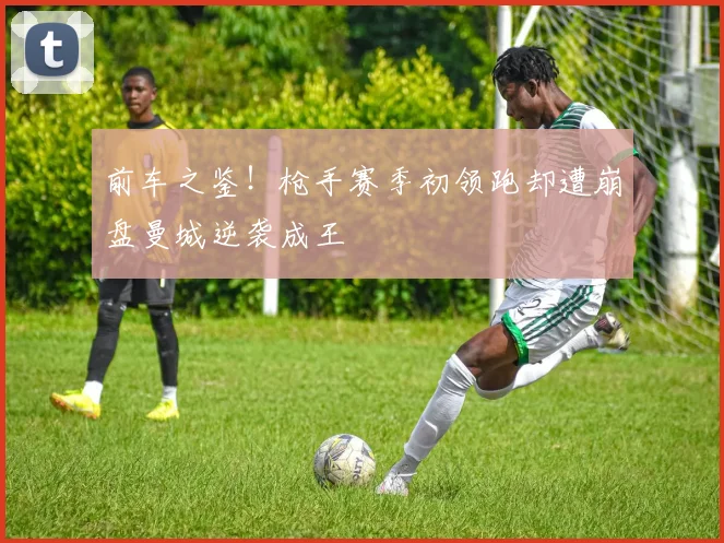 前车之鉴！枪手赛季初领跑却遭崩盘曼城逆袭成王