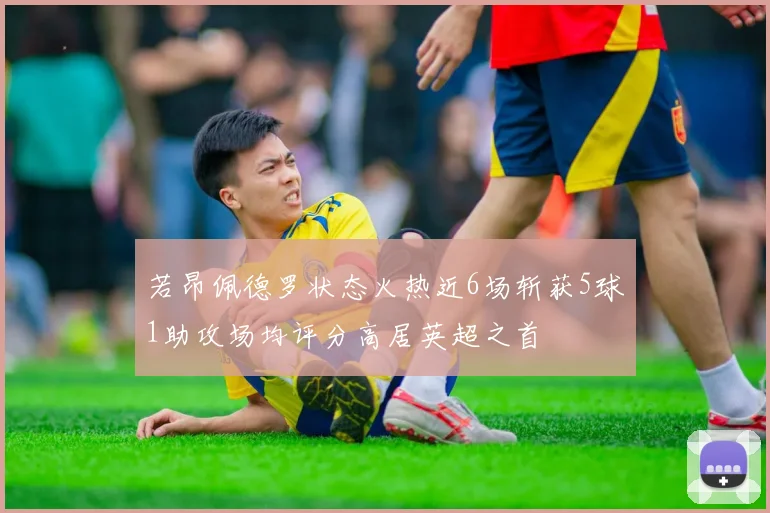 若昂佩德罗状态火热近6场斩获5球1助攻场均评分高居英超之首