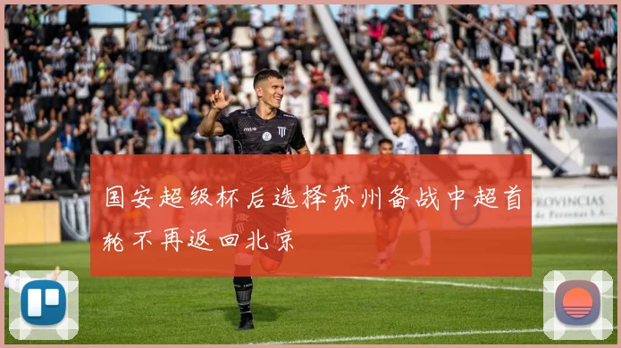 国安超级杯后选择苏州备战中超首轮不再返回北京