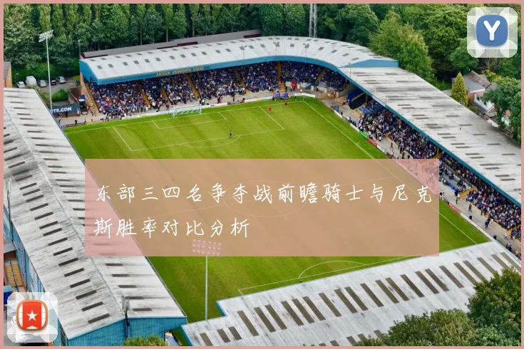 东部三四名争夺战前瞻骑士与尼克斯胜率对比分析