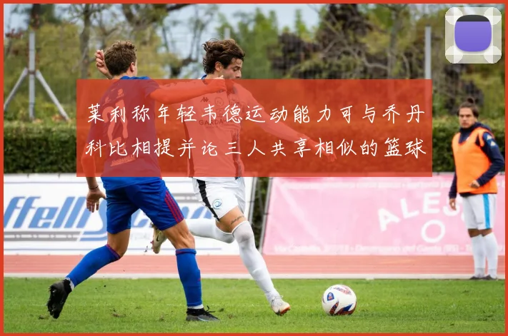 莱利称年轻韦德运动能力可与乔丹科比相提并论三人共享相似的篮球DNA