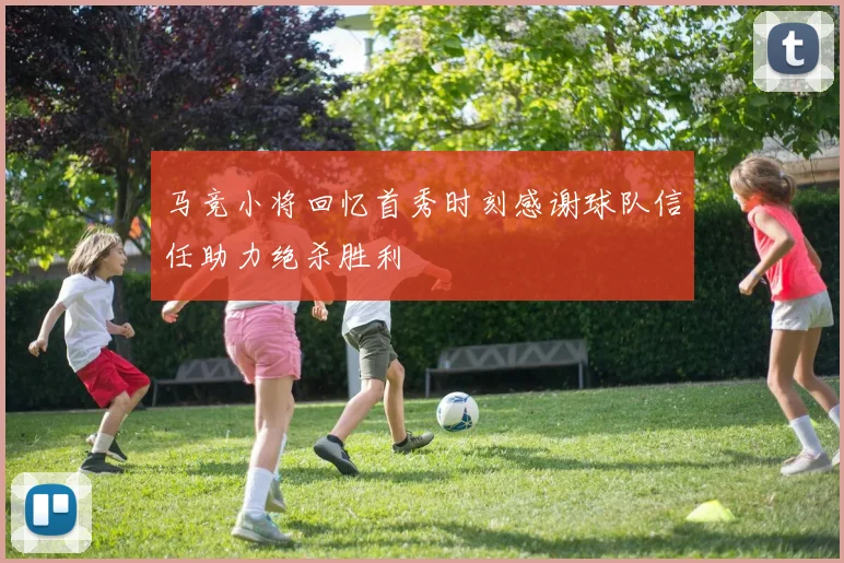 马竞小将回忆首秀时刻感谢球队信任助力绝杀胜利