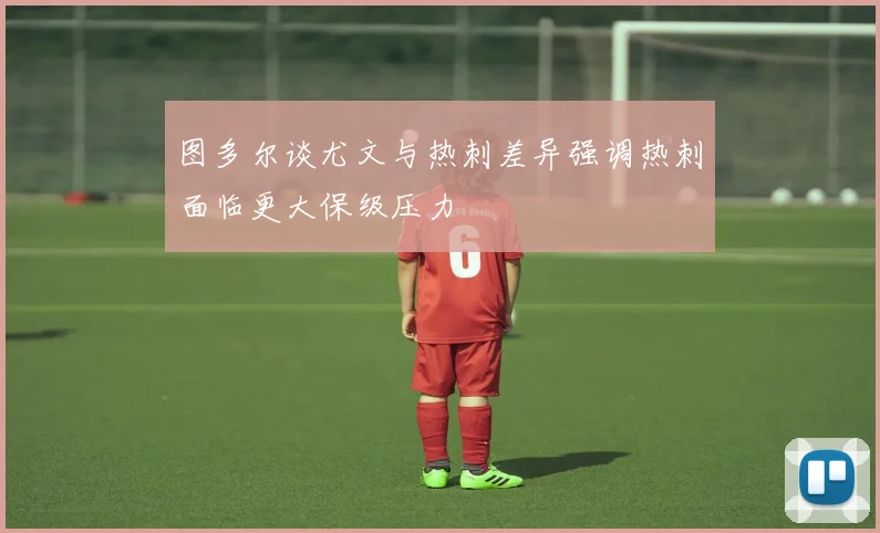 图多尔谈尤文与热刺差异强调热刺面临更大保级压力