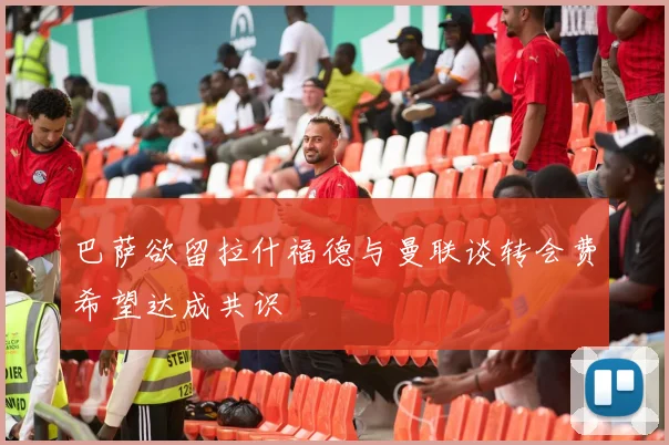 巴萨欲留拉什福德与曼联谈转会费希望达成共识