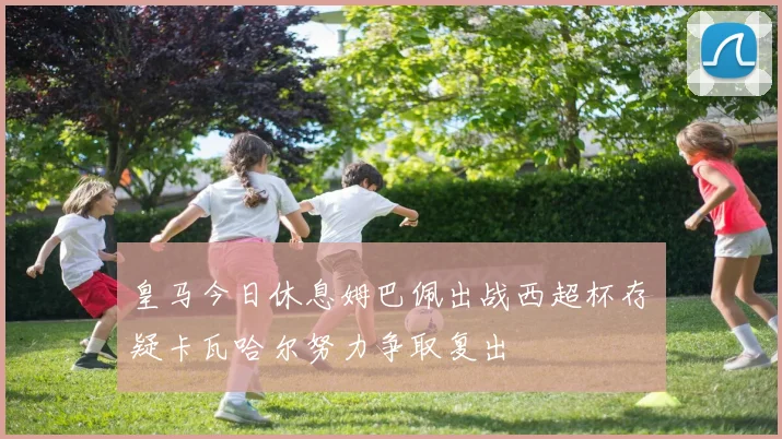 皇马今日休息姆巴佩出战西超杯存疑卡瓦哈尔努力争取复出